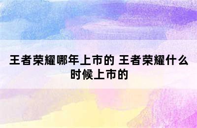 王者荣耀哪年上市的 王者荣耀什么时候上市的